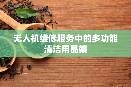 无人机维修服务中的多功能清洁用品架