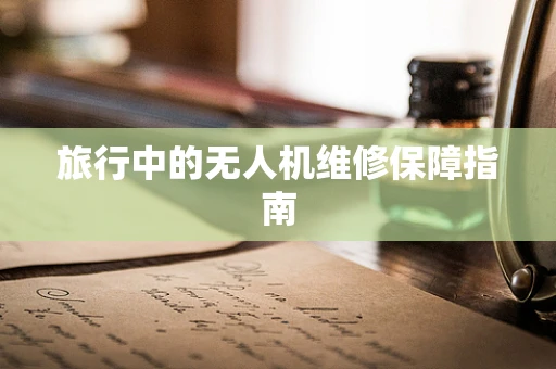 旅行中的无人机维修保障指南
