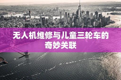无人机维修与儿童三轮车的奇妙关联