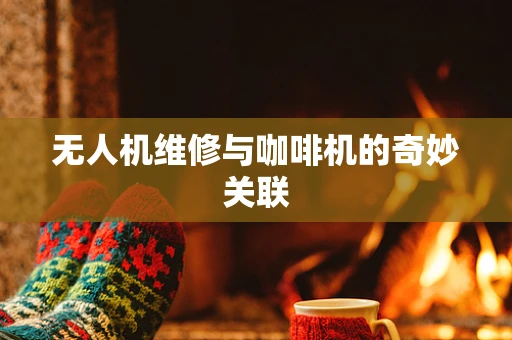 无人机维修与咖啡机的奇妙关联