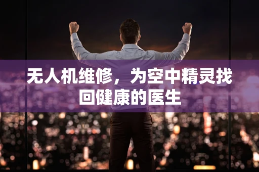 无人机维修，为空中精灵找回健康的医生
