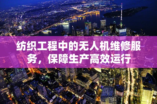 纺织工程中的无人机维修服务，保障生产高效运行