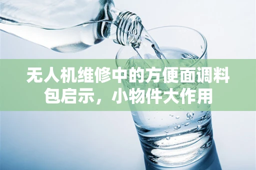 无人机维修中的方便面调料包启示，小物件大作用