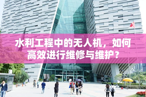 水利工程中的无人机，如何高效进行维修与维护？