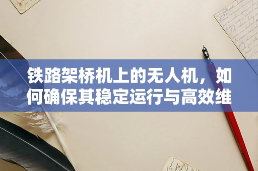 铁路架桥机上的无人机，如何确保其稳定运行与高效维修？