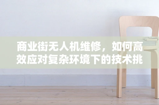 商业街无人机维修，如何高效应对复杂环境下的技术挑战？