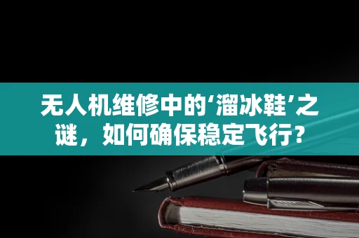无人机维修中的‘溜冰鞋’之谜，如何确保稳定飞行？