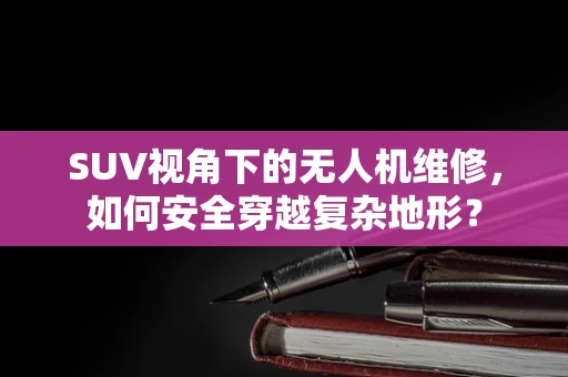 SUV视角下的无人机维修，如何安全穿越复杂地形？