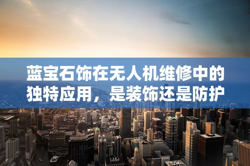 蓝宝石饰在无人机维修中的独特应用，是装饰还是防护？