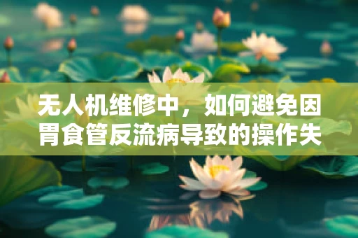 无人机维修中，如何避免因胃食管反流病导致的操作失误？