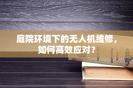 庭院环境下的无人机维修，如何高效应对？