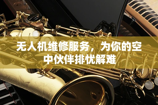无人机维修服务，为你的空中伙伴排忧解难