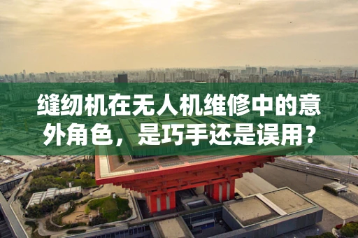 缝纫机在无人机维修中的意外角色，是巧手还是误用？