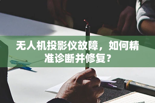 无人机投影仪故障，如何精准诊断并修复？