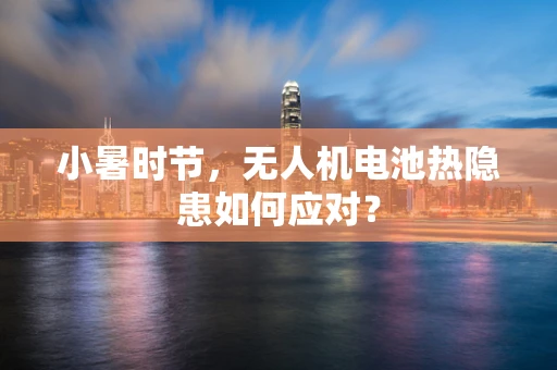 小暑时节，无人机电池热隐患如何应对？