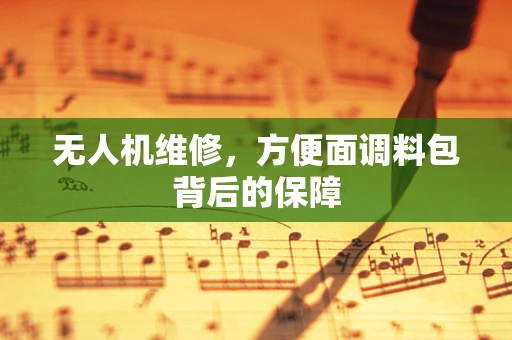 无人机维修，方便面调料包背后的保障