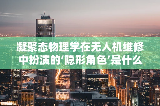 凝聚态物理学在无人机维修中扮演的‘隐形角色’是什么？