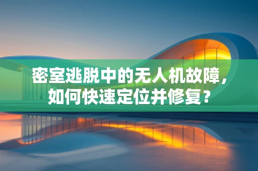 密室逃脱中的无人机故障，如何快速定位并修复？