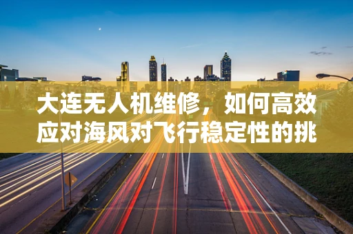 大连无人机维修，如何高效应对海风对飞行稳定性的挑战？