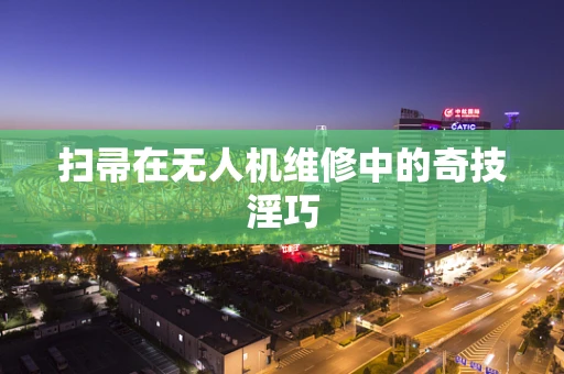 扫帚在无人机维修中的奇技淫巧