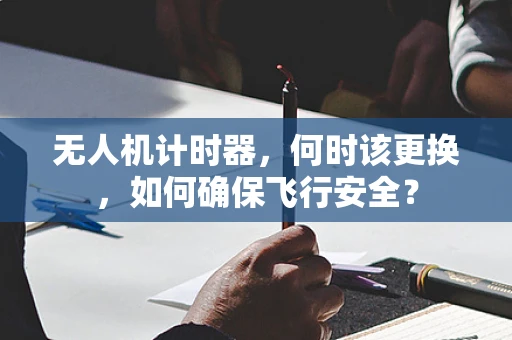 无人机计时器，何时该更换，如何确保飞行安全？
