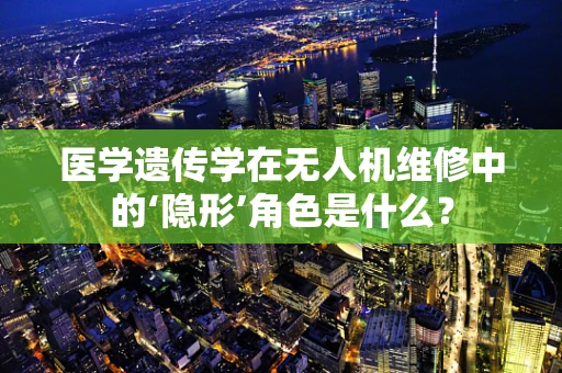 医学遗传学在无人机维修中的‘隐形’角色是什么？