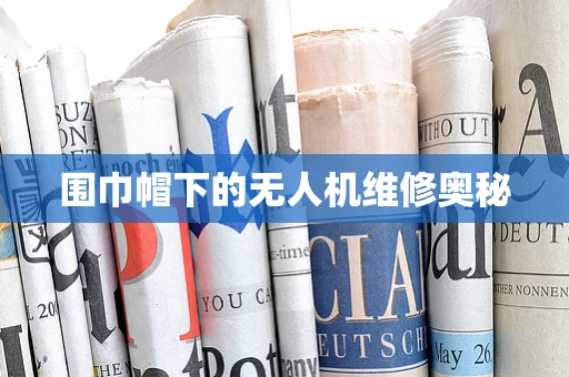 围巾帽下的无人机维修奥秘