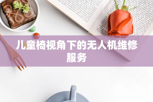 儿童椅视角下的无人机维修服务