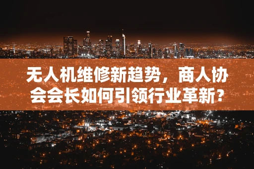 无人机维修新趋势，商人协会会长如何引领行业革新？