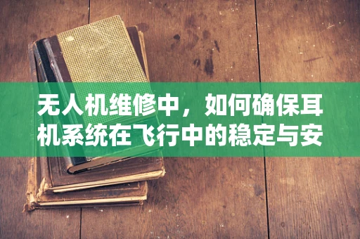 无人机维修中，如何确保耳机系统在飞行中的稳定与安全？