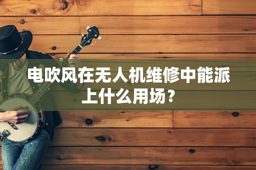 电吹风在无人机维修中能派上什么用场？