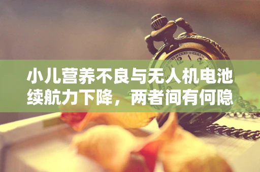 小儿营养不良与无人机电池续航力下降，两者间有何隐秘联系？