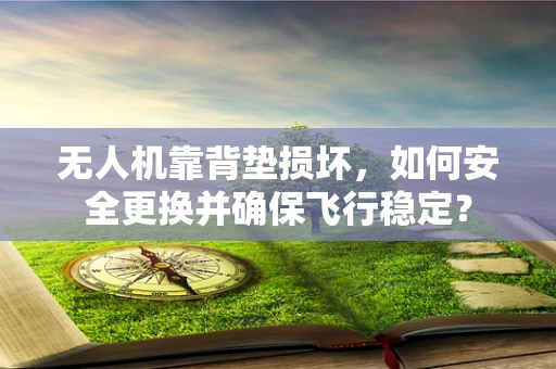 无人机靠背垫损坏，如何安全更换并确保飞行稳定？