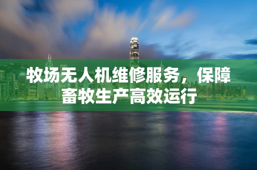 牧场无人机维修服务，保障畜牧生产高效运行