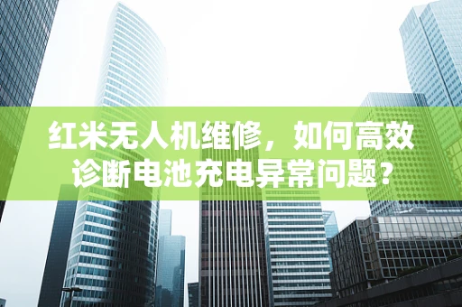 红米无人机维修，如何高效诊断电池充电异常问题？