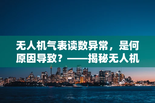 无人机气表读数异常，是何原因导致？——揭秘无人机维修中的关键一环