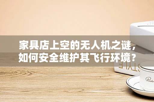 家具店上空的无人机之谜，如何安全维护其飞行环境？