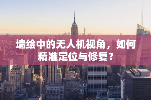 墙绘中的无人机视角，如何精准定位与修复？