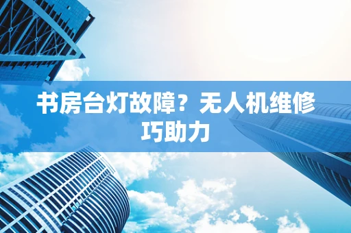 书房台灯故障？无人机维修巧助力