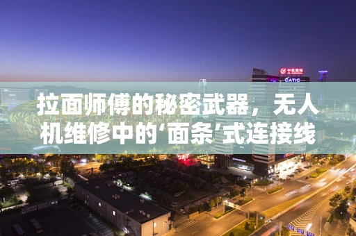 拉面师傅的秘密武器，无人机维修中的‘面条’式连接线修复