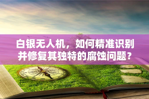白银无人机，如何精准识别并修复其独特的腐蚀问题？