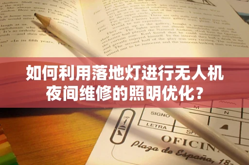 如何利用落地灯进行无人机夜间维修的照明优化？