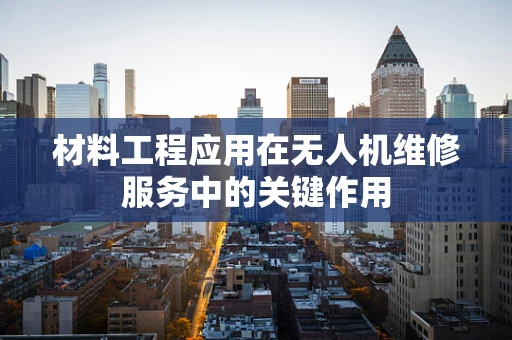 材料工程应用在无人机维修服务中的关键作用