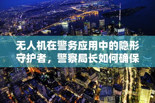 无人机在警务应用中的隐形守护者，警察局长如何确保其高效与安全？