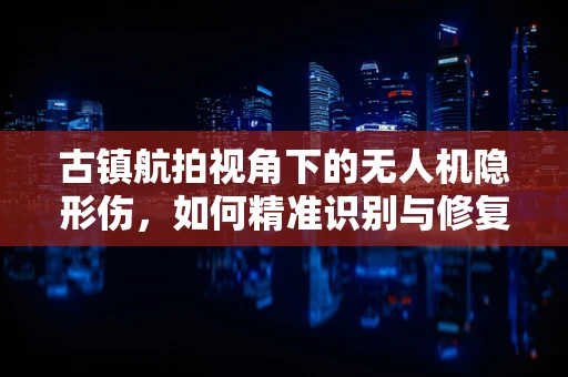古镇航拍视角下的无人机隐形伤，如何精准识别与修复？