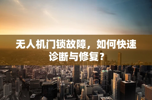 无人机门锁故障，如何快速诊断与修复？