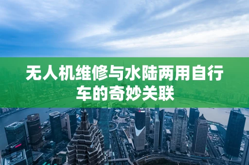 无人机维修与水陆两用自行车的奇妙关联