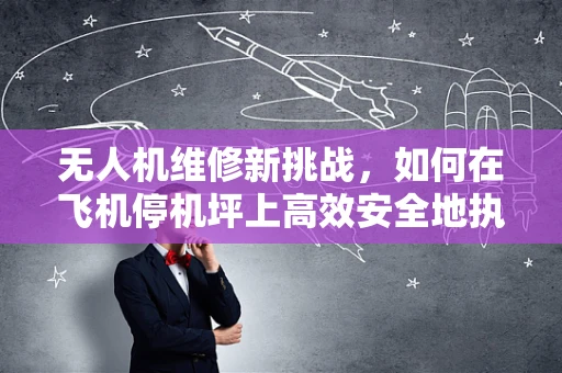 无人机维修新挑战，如何在飞机停机坪上高效安全地执行维修任务？