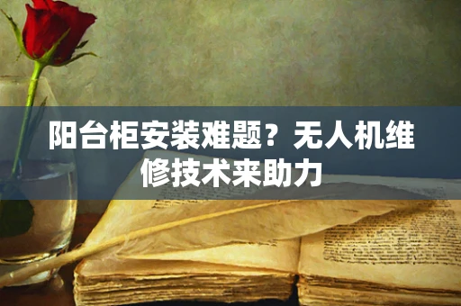 阳台柜安装难题？无人机维修技术来助力