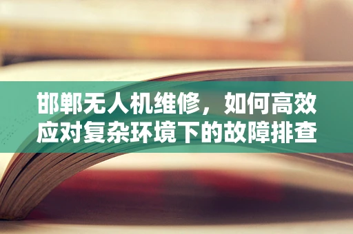 邯郸无人机维修，如何高效应对复杂环境下的故障排查？